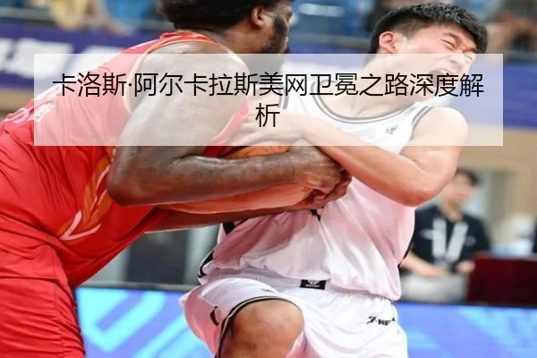 卡洛斯·阿尔卡拉斯美网卫冕之路深度解析
